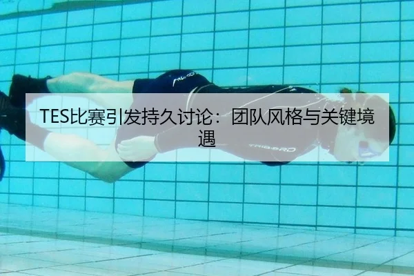 TES比赛引发持久讨论：团队风格与关键境遇