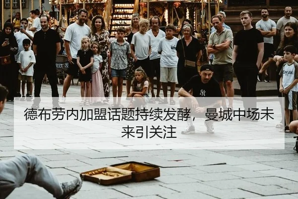 德布劳内加盟话题持续发酵，曼城中场未来引关注