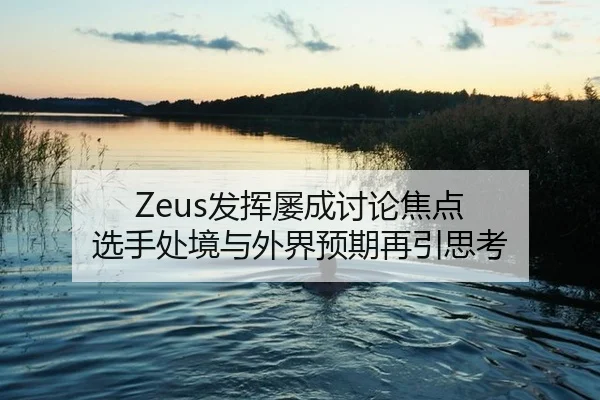 Zeus发挥屡成讨论焦点 选手处境与外界预期再引思考